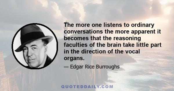 The more one listens to ordinary conversations the more apparent it becomes that the reasoning faculties of the brain take little part in the direction of the vocal organs.