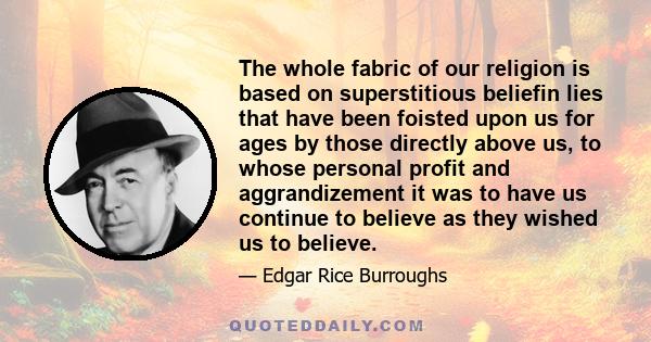 The whole fabric of our religion is based on superstitious beliefin lies that have been foisted upon us for ages by those directly above us, to whose personal profit and aggrandizement it was to have us continue to