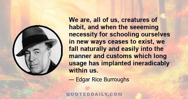 We are, all of us, creatures of habit, and when the seeeming necessity for schooling ourselves in new ways ceases to exist, we fall naturally and easily into the manner and customs which long usage has implanted