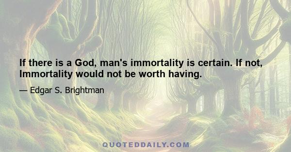 If there is a God, man's immortality is certain. If not, Immortality would not be worth having.