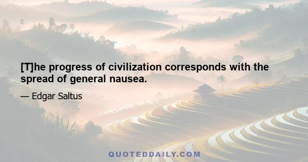 [T]he progress of civilization corresponds with the spread of general nausea.