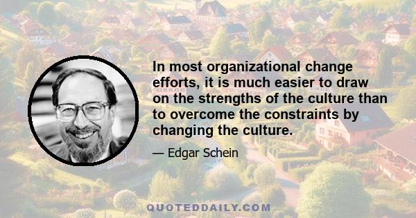 In most organizational change efforts, it is much easier to draw on the strengths of the culture than to overcome the constraints by changing the culture.