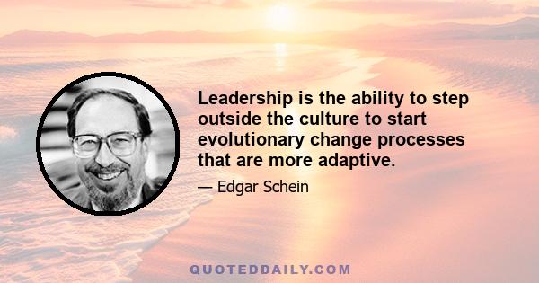 Leadership is the ability to step outside the culture to start evolutionary change processes that are more adaptive.