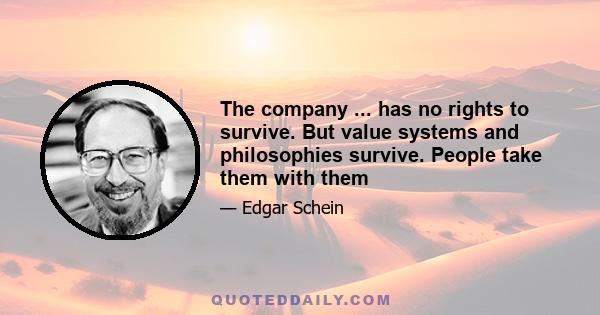 The company ... has no rights to survive. But value systems and philosophies survive. People take them with them