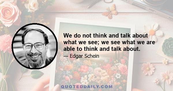 We do not think and talk about what we see; we see what we are able to think and talk about.