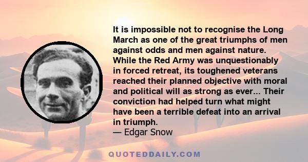 It is impossible not to recognise the Long March as one of the great triumphs of men against odds and men against nature. While the Red Army was unquestionably in forced retreat, its toughened veterans reached their