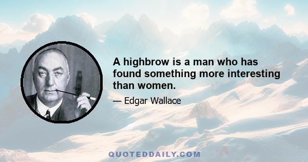 A highbrow is a man who has found something more interesting than women.