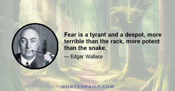 Fear is a tyrant and a despot, more terrible than the rack, more potent than the snake.