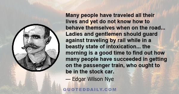 Many people have traveled all their lives and yet do not know how to behave themselves when on the road... Ladies and gentlemen should guard against traveling by rail while in a beastly state of intoxication... the