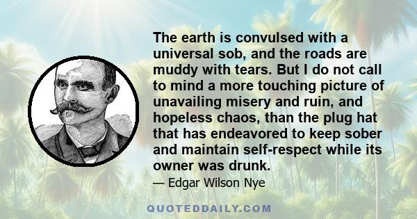 The earth is convulsed with a universal sob, and the roads are muddy with tears. But I do not call to mind a more touching picture of unavailing misery and ruin, and hopeless chaos, than the plug hat that has endeavored 