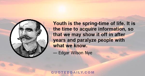 Youth is the spring-time of life. It is the time to acquire information, so that we may show it off in after years and paralyze people with what we know.