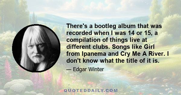 There's a bootleg album that was recorded when I was 14 or 15, a compilation of things live at different clubs. Songs like Girl from Ipanema and Cry Me A River. I don't know what the title of it is.