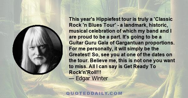 This year's Hippiefest tour is truly a 'Classic Rock 'n Blues Tour' - a landmark, historic, musical celebration of which my band and I are proud to be a part. It's going to be a Guitar Guru Gala of Gargantuan