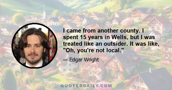 I came from another county. I spent 15 years in Wells, but I was treated like an outsider. It was like, Oh, you're not local.