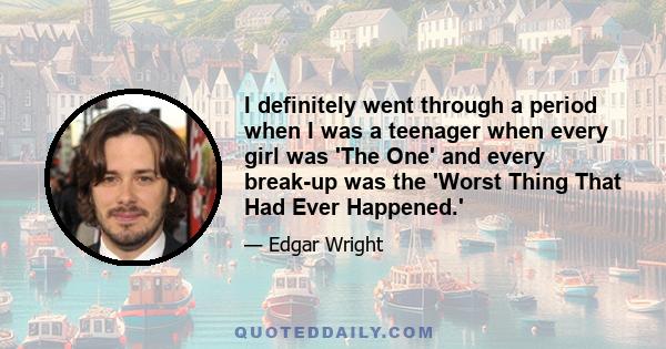 I definitely went through a period when I was a teenager when every girl was 'The One' and every break-up was the 'Worst Thing That Had Ever Happened.'