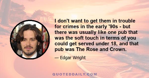 I don't want to get them in trouble for crimes in the early '90s - but there was usually like one pub that was the soft touch in terms of you could get served under 18, and that pub was The Rose and Crown.