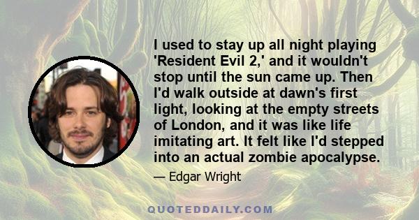 I used to stay up all night playing 'Resident Evil 2,' and it wouldn't stop until the sun came up. Then I'd walk outside at dawn's first light, looking at the empty streets of London, and it was like life imitating art. 