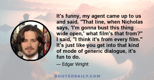 It's funny, my agent came up to us and said, That line, when Nicholas says, 'I'm gonna bust this thing wide open,' what film's that from? I said, I think it's from every film. It's just like you get into that kind of