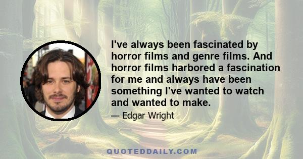 I've always been fascinated by horror films and genre films. And horror films harbored a fascination for me and always have been something I've wanted to watch and wanted to make.