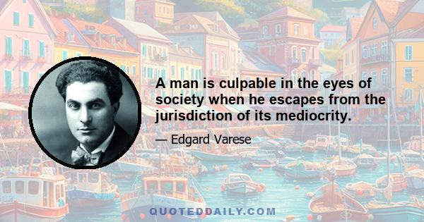 A man is culpable in the eyes of society when he escapes from the jurisdiction of its mediocrity.