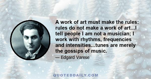 A work of art must make the rules: rules do not make a work of art...I tell people I am not a musician; I work with rhythms, frequencies and intensities...tunes are merely the gossips of music.