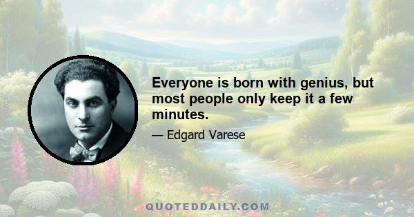 Everyone is born with genius, but most people only keep it a few minutes.