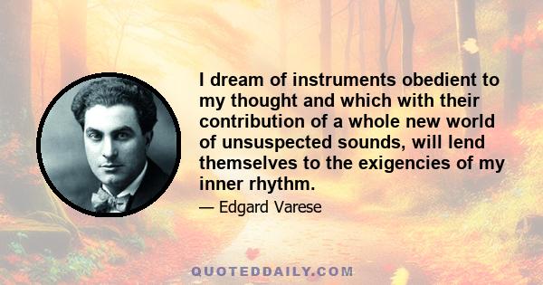 I dream of instruments obedient to my thought and which with their contribution of a whole new world of unsuspected sounds, will lend themselves to the exigencies of my inner rhythm.