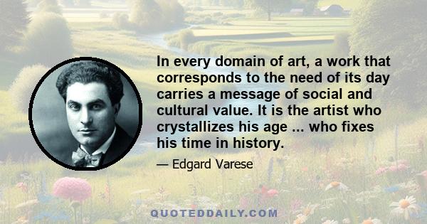 In every domain of art, a work that corresponds to the need of its day carries a message of social and cultural value. It is the artist who crystallizes his age ... who fixes his time in history.