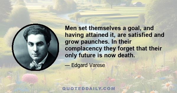 Men set themselves a goal, and having attained it, are satisfied and grow paunches. In their complacency they forget that their only future is now death.