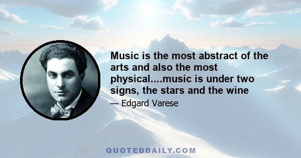 Music is the most abstract of the arts and also the most physical....music is under two signs, the stars and the wine