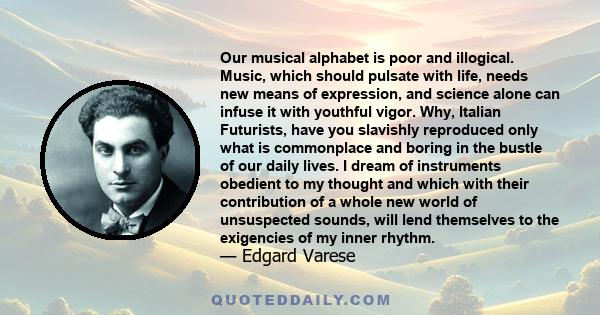 Our musical alphabet is poor and illogical. Music, which should pulsate with life, needs new means of expression, and science alone can infuse it with youthful vigor. Why, Italian Futurists, have you slavishly