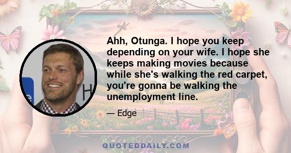 Ahh, Otunga. I hope you keep depending on your wife. I hope she keeps making movies because while she's walking the red carpet, you're gonna be walking the unemployment line.