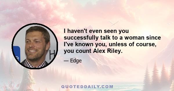 I haven't even seen you successfully talk to a woman since I've known you, unless of course, you count Alex Riley.