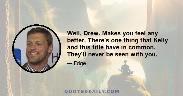 Well, Drew. Makes you feel any better. There's one thing that Kelly and this title have in common. They'll never be seen with you.