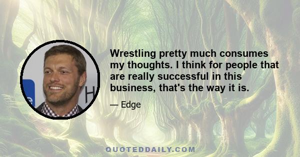 Wrestling pretty much consumes my thoughts. I think for people that are really successful in this business, that's the way it is.