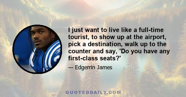 I just want to live like a full-time tourist, to show up at the airport, pick a destination, walk up to the counter and say, 'Do you have any first-class seats?'