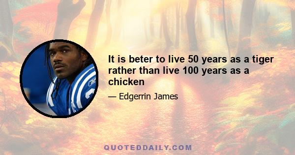 It is beter to live 50 years as a tiger rather than live 100 years as a chicken