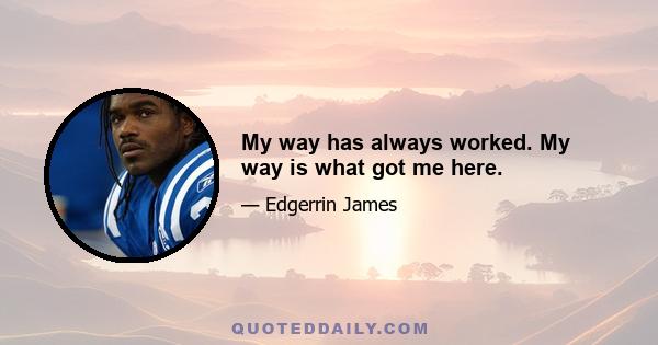 My way has always worked. My way is what got me here.