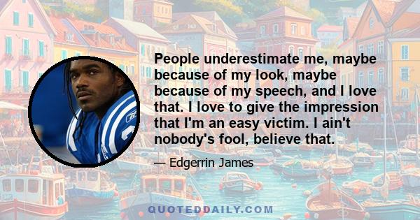 People underestimate me, maybe because of my look, maybe because of my speech, and I love that. I love to give the impression that I'm an easy victim. I ain't nobody's fool, believe that.