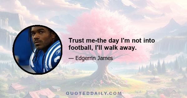 Trust me-the day I'm not into football, I'll walk away.