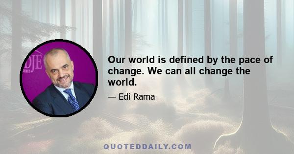 Our world is defined by the pace of change. We can all change the world.