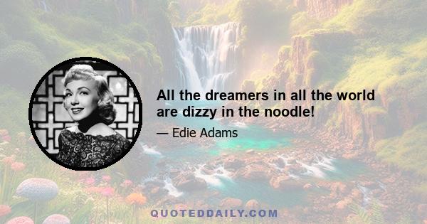 All the dreamers in all the world are dizzy in the noodle!