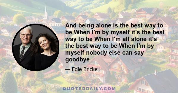 And being alone is the best way to be When I'm by myself it's the best way to be When I'm all alone it's the best way to be When I'm by myself nobody else can say goodbye