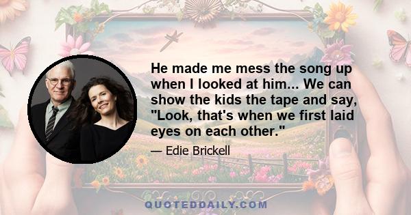 He made me mess the song up when I looked at him... We can show the kids the tape and say, Look, that's when we first laid eyes on each other.