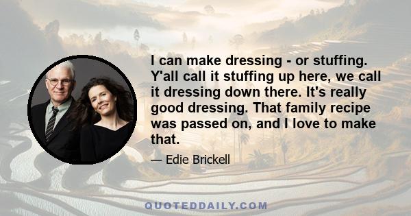 I can make dressing - or stuffing. Y'all call it stuffing up here, we call it dressing down there. It's really good dressing. That family recipe was passed on, and I love to make that.