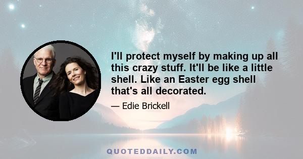 I'll protect myself by making up all this crazy stuff. It'll be like a little shell. Like an Easter egg shell that's all decorated.