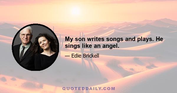 My son writes songs and plays. He sings like an angel.