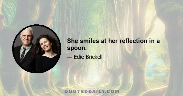 She smiles at her reflection in a spoon.