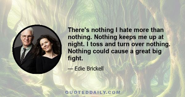 There's nothing I hate more than nothing. Nothing keeps me up at night. I toss and turn over nothing. Nothing could cause a great big fight.