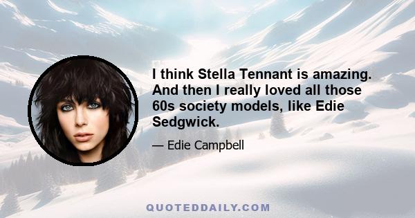 I think Stella Tennant is amazing. And then I really loved all those 60s society models, like Edie Sedgwick.